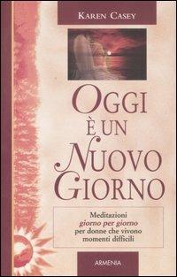 Oggi è un nuovo giorno. Meditazioni giorno per giorno per donne che vivono momenti difficili - Karen Casey - Libro Armenia 2008, Giorno per giorno | Libraccio.it