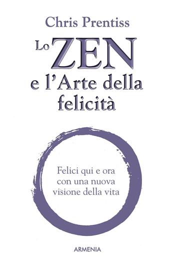 Lo zen e l'arte della felicità. Felici qui e ora con una nuova visione della vita - Chris Prentiss - Libro Armenia 2008, Lo scrigno | Libraccio.it