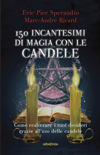 Centocinquanta incantesimi di magia bianca con le candele - Eric Pier Sperandio, Marc-André Ricard - Libro Armenia 2016, Magick | Libraccio.it