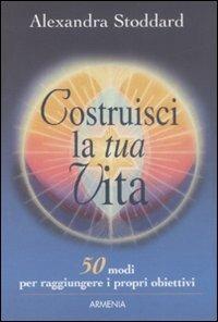 Costruisci la tua vita - Alexandra Stoddard - Libro Armenia 2008, Scrigno | Libraccio.it