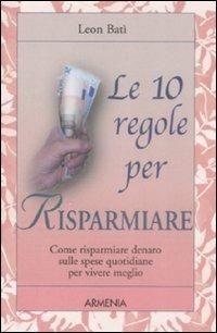 Le dieci regole per risparmiare. Come risparmiare denaro sulle spese quotidiane per vivere meglio - Leon Batì - Libro Armenia 2009, Le 10 regole | Libraccio.it