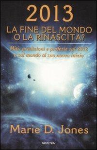 2013. La fine del mondo o la rinascita? Miti, predizioni e profezie sul 2012 e sul mondo al suo nuovo inizio - Marie D. Jones - Libro Armenia 2009, Miti senza tempo | Libraccio.it
