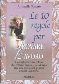 Le dieci regole per trovare lavoro - Antonella Spataro - Libro Armenia 2009, Le 10 regole | Libraccio.it