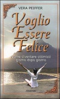 Voglio essere felice. Come diventare ottimisti giorno dopo giorno - Vera Peiffer - Libro Armenia 2010, La via positiva | Libraccio.it