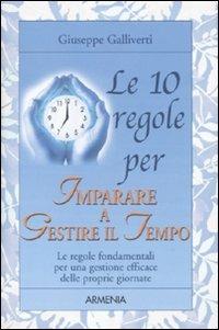 Le 10 regole per imparare a gestire il tempo - Giuseppe Galliverti - Libro Armenia 2010, Le 10 regole | Libraccio.it