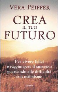 Crea il tuo futuro - Vera Peiffer - Libro Armenia 2010, La via positiva | Libraccio.it
