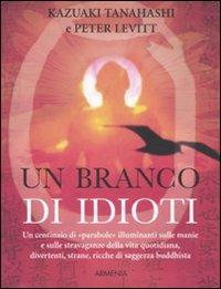 Un branco di idioti. Un centinaio di «parabole» illuminanti sulle manie e sulle stravaganze della vita quotidiana, divertenti, strane, ricche di saggezza buddhista - Kazuaki Tanahashi, Peter Levitt - Libro Armenia 2011, Lo scrigno special | Libraccio.it