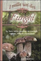 I mille usi dei funghi. Le sue virtù curative in consigli, ricette, notizie e citazioni