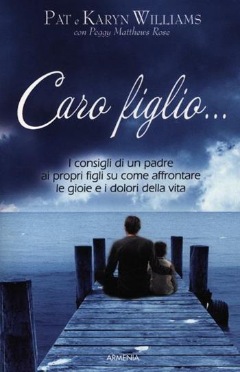 Caro figlio... I consigli di un padre ai propri figli su come affrontare le gioie e i dolori della vita - Pat Williams, Karyn Willians, Peggy Metthews Rose - Libro Armenia 2012, Varia | Libraccio.it