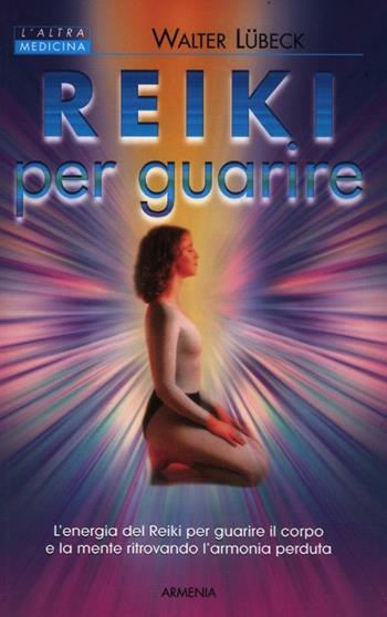 Reiki per guarire. L'energia del Reiki per guarire il corpo e la mente ritrovando l'armonia perduta - Walter Lübeck - Libro Armenia 1995, L'altra medicina | Libraccio.it