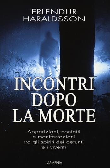 Incontri dopo la morte. Apparizioni, contatti e manifestazioni tra gli spiriti dei defunti e i viventi - Erlendur Haraldsson - Libro Armenia 2013, L'uomo e l'ignoto | Libraccio.it