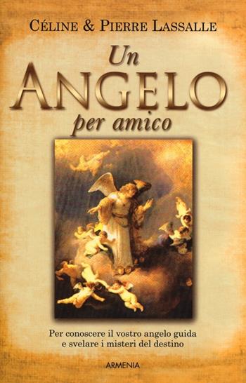 Un angelo per amico. Per conoscere il vostro angelo guida e svelare i misteri del destino - Céline Lassalle, Pierre Lassalle - Libro Armenia 2013, Sotto le ali degli angeli | Libraccio.it