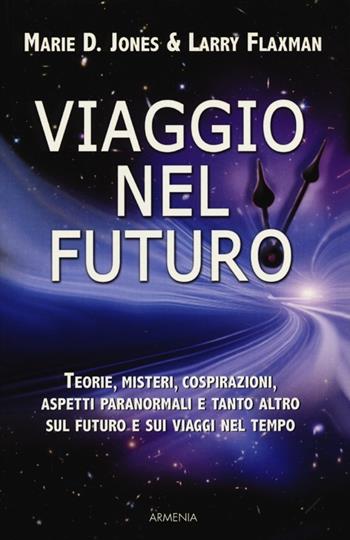 Viaggio nel futuro. Teorie, misteri, cospirazioni e aspetti paranormali sul futuro e sui viaggi nel tempo - Marie D. Jones, Larry Flaxman - Libro Armenia 2013, Miti senza tempo | Libraccio.it