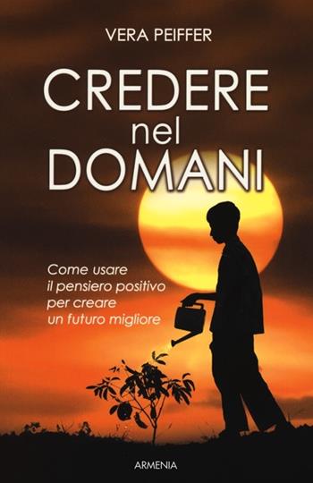 Credere nel domani. Come usare il pensiero positivo per creare un futuro migliore - Vera Peiffer - Libro Armenia 2013, La via positiva | Libraccio.it