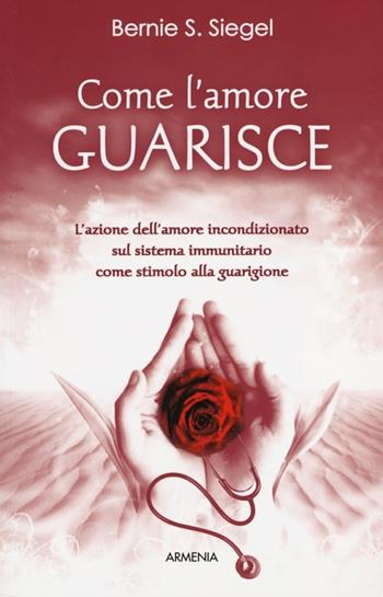 Come l'amore guarisce. L'azione dell'amore incondizionato sul sistema immunitario come stimolo alla guarigione - Bernie S. Siegel - Libro Armenia 2013, Vivere meglio | Libraccio.it