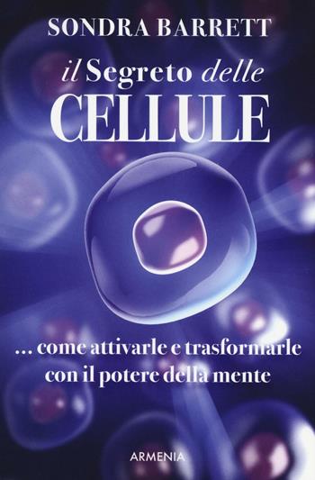 Il segreto delle cellule. Come attivarle e trasformarle con il potere della mente - Sondra Barrett - Libro Armenia 2016, L' altra medicina | Libraccio.it