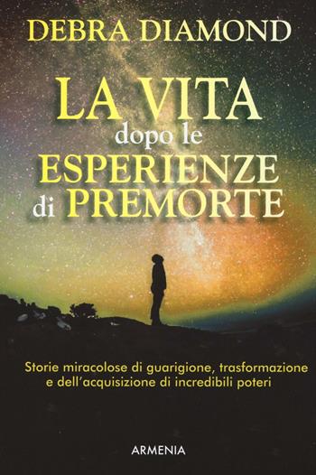 La vita dopo le esperienze di premorte - Debra Diamond - Libro Armenia 2016, L'uomo e l'ignoto | Libraccio.it