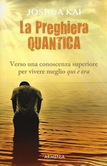 La preghiera quantica. Verso una coscienza superiore per vivere meglio qui e ora - Joshua Kai - Libro Armenia 2016, Le vie dello spirito | Libraccio.it