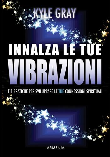 Innalza le tue vibrazioni. 111 pratiche per sviluppare le tue connessioni spirituali - Kyle Gray - Libro Armenia 2016, Anima | Libraccio.it