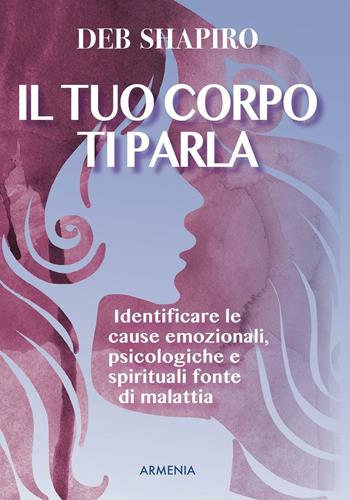 Il tuo corpo ti parla. Identificare le cause emozionali, psicologiche e spirituali fonte di malattia - Deb Shapiro - Libro Armenia 2016, L'altra medicina | Libraccio.it