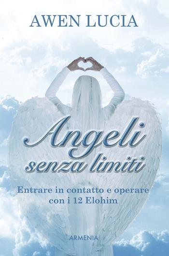 Angeli senza limiti. Entrare in contatto con i 12 Elohim - Lucia Awen - Libro Armenia 2017, Sotto le ali degli angeli | Libraccio.it