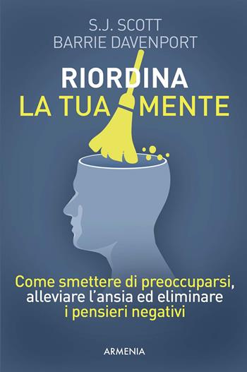 Riordina la tua mente. Come smettere di preoccuparsi, alleviare l'ansia ed eliminare i pensieri negativi - S. J. Scott, Barrie Davenport - Libro Armenia 2017, Vivere meglio | Libraccio.it