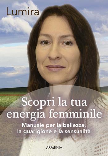Scopri la tua energia femminile. Manuale per la bellezza, la guarigione e la sensualità - Lumira - Libro Armenia 2018, Anima | Libraccio.it