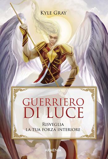 Guerriero di luce. Risveglia la tua forza interiore - Kyle Gray - Libro Armenia 2018, Anima | Libraccio.it