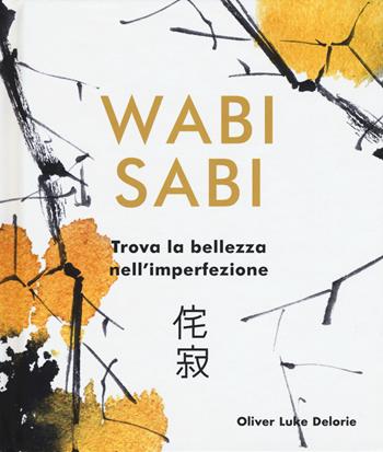 Wabi Sabi. Trova la bellezza nell'imperfezione. Ediz. a colori - Oliver Luke Delorie - Libro Armenia 2018, Anima | Libraccio.it