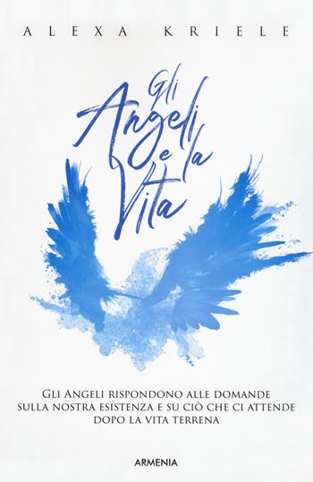 Gli angeli e la vita - Alexa Kriele - Libro Armenia 2019, Sotto le ali degli angeli | Libraccio.it