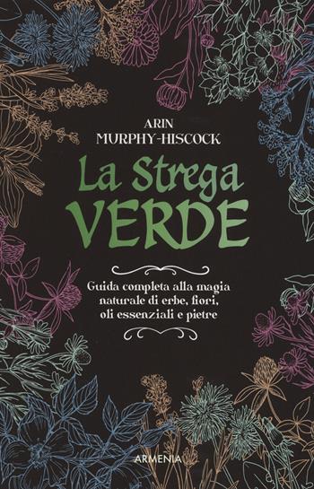 La strega verde. Guida completa alla magia naturale di erbe, fiori, oli essenziali e pietre - Arin Murphy-Hiscock - Libro Armenia 2019, Magick | Libraccio.it