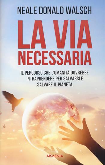 La via necessaria. Il percorso che l'umanità dovrebbe intraprendere per salvare il pianeta - Neale Donald Walsch - Libro Armenia 2019, Le vie dello spirito | Libraccio.it