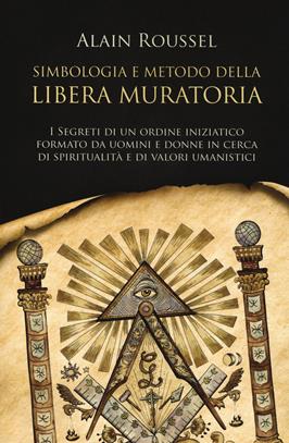 Simbologia e metodo della libera muratoria. I segreti di un ordine iniziatico formato da uomini e donne in cerca di spiritualità e di valori umanistici - Alain Roussel - Libro Armenia 2019, L'uomo e l'ignoto | Libraccio.it