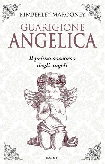 Guarigione angelica. Il primo soccorso degli angeli - Kimberly Marooney - Libro Armenia 2020, Sotto le ali degli angeli | Libraccio.it