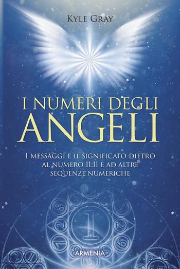 I numeri degli angeli. I messaggi e il significato dietro al numero 11:11 e ad altre sequenze numeriche - Kyle Gray - Libro Armenia 2020, Anima | Libraccio.it