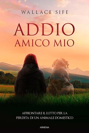 Addio, amico mio. Affrontare il lutto per la perdita di un animale domestico - Wallace Sife - Libro Armenia 2021, Sentieri | Libraccio.it