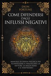 Come difendersi dagli influssi negativi. Manuale di difesa psichica per sconfiggere il malocchio, le fatture, la magia nera e il vampirismo