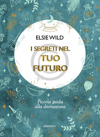 I segreti nel tuo futuro. Piccola guida alla divinazione - Elsie Wild - Libro Armenia 2021, Anima | Libraccio.it