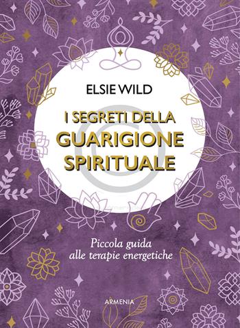 I segreti della guarigione spirituale. Piccola guida alle terapie energetiche - Elsie Wild - Libro Armenia 2021, Anima | Libraccio.it