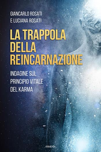 La trappola della reincarnazione. Indagine sul principio vitale del karma - Giancarlo Rosati, Luciana Rosati - Libro Armenia 2022, Anima | Libraccio.it