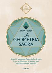 La geometria sacra. Scopri il maestoso flusso dell'universo, la cui architettura simbolica può risvegliare energie superiori