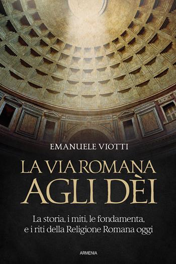 La via romana agli dèi. La storia, i miti, le fondamenta e i riti della religione romana oggi - Emanuele Viotti - Libro Armenia 2022, Ombre | Libraccio.it