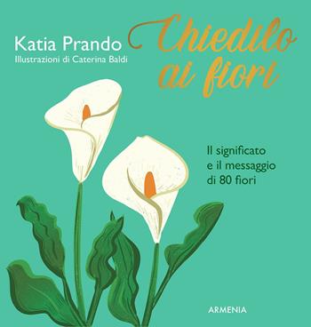 Chiedilo ai fiori. Il significato e il messaggio di 80 fiori - Katia Prando - Libro Armenia 2022, Scrigno | Libraccio.it