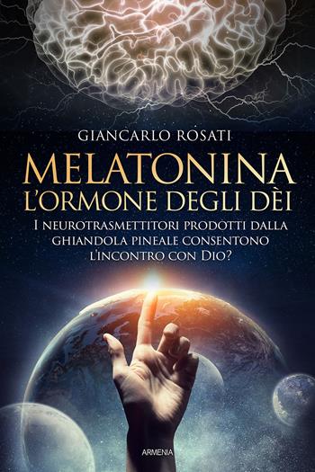 Melatonina, l'ormone degli dèi. I neurotrasmettitori prodotti dalla ghiandola pineale consentono l'incontro con Dio? - Giancarlo Rosati - Libro Armenia 2022, Anima | Libraccio.it