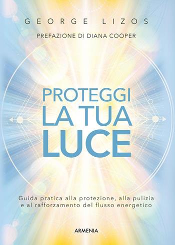 Proteggi la tua luce. Guida pratica alla protezione, pulizia e rafforzamento energetico - George Lizos - Libro Armenia 2023, Anima | Libraccio.it