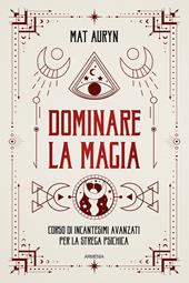 Dominare la magia. Corso di incantesimi avanzati per la strega psichica