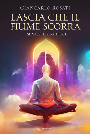Lascia che il fiume scorra... se vuoi essere felice - Giancarlo Rosati - Libro Armenia 2023, Anima | Libraccio.it