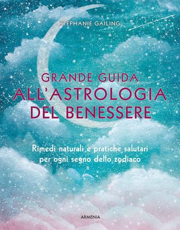 Grande guida all'astrologia del benessere. Rimedi naturali e pratiche salutari per ogni segno dello zodiaco - Stephanie Gailing - Libro Armenia 2023, Biblioteca di astrologia | Libraccio.it