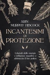 Incantesimi di protezione. Liberati delle energie e delle influenze negative e abbraccia il tuo potere