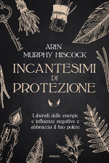 Incantesimi di protezione. Liberati delle energie e delle influenze negative e abbraccia il tuo potere - Arin Murphy Hiscock - Libro Armenia 2023, Ombre | Libraccio.it